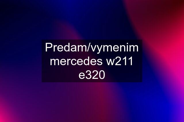 Predam/vymenim mercedes w211 e320