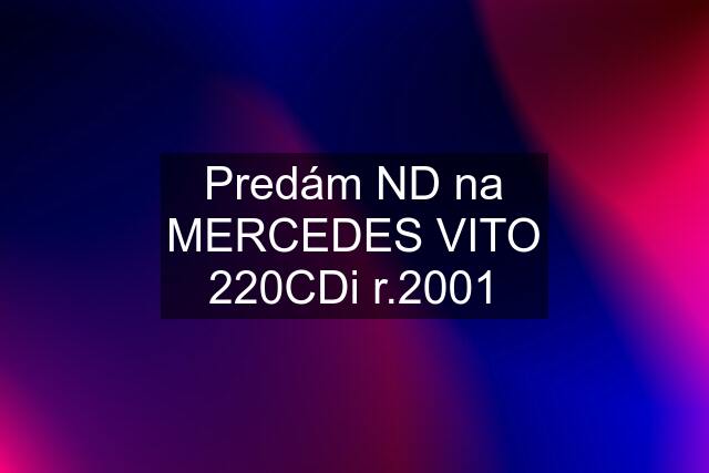 Predám ND na MERCEDES VITO 220CDi r.2001