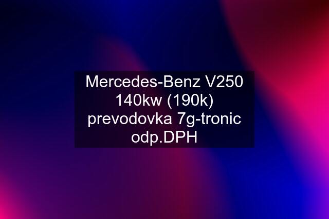 Mercedes-Benz V250 140kw (190k) prevodovka 7g-tronic odp.DPH