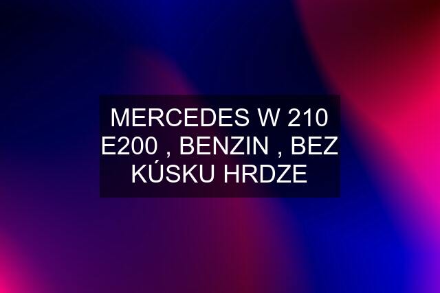 MERCEDES W 210 E200 , BENZIN , BEZ KÚSKU HRDZE