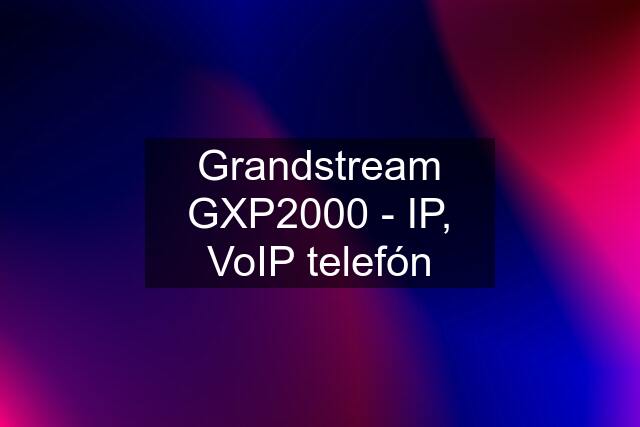 Grandstream GXP2000 - IP, VoIP telefón
