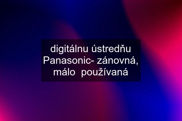 digitálnu ústredňu Panasonic- zánovná, málo  používaná