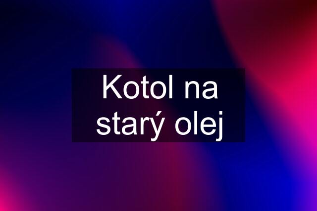 Kotol na starý olej