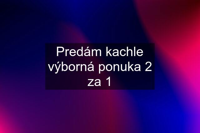 Predám kachle výborná ponuka 2 za 1