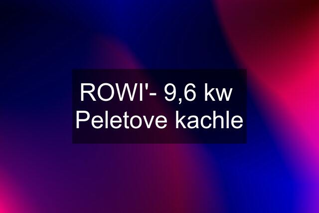 ROWI'- 9,6 kw  Peletove kachle