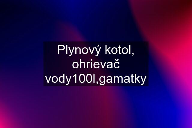 Plynový kotol, ohrievač vody100l,gamatky