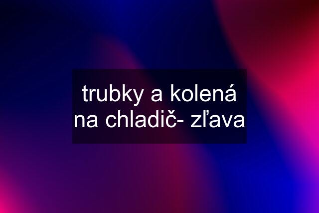 trubky a kolená na chladič- zľava