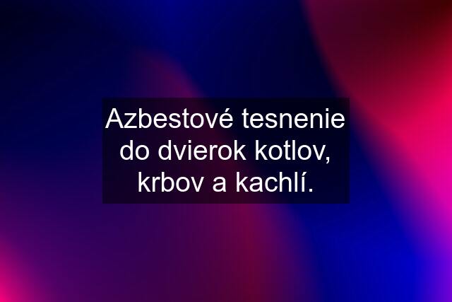 Azbestové tesnenie do dvierok kotlov, krbov a kachlí.