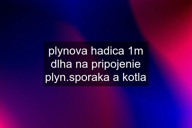 plynova hadica 1m dlha na pripojenie plyn.sporaka a kotla