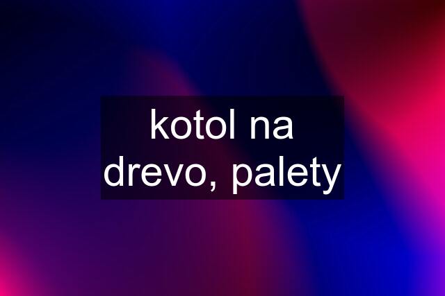 kotol na drevo, palety