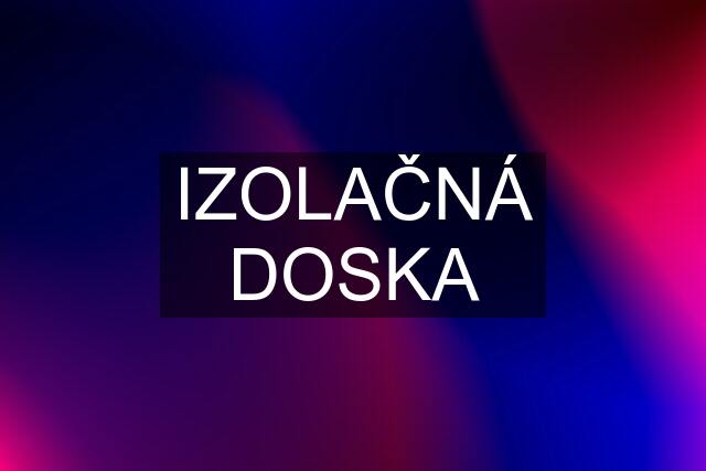 IZOLAČNÁ DOSKA