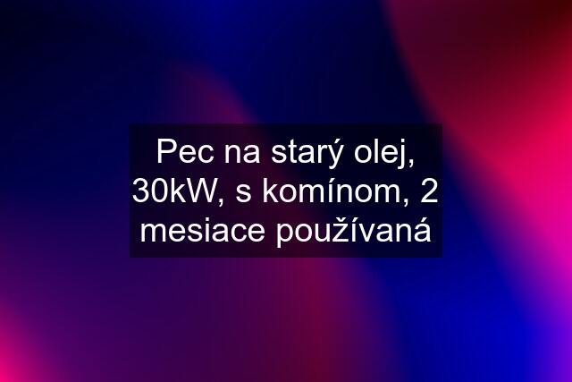 Pec na starý olej, 30kW, s komínom, 2 mesiace používaná