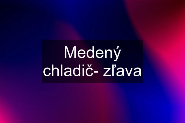 Medený chladič- zľava