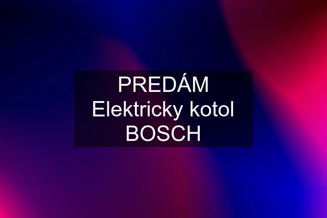 PREDÁM Elektricky kotol BOSCH