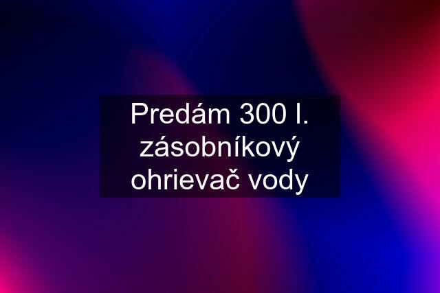 Predám 300 l. zásobníkový ohrievač vody