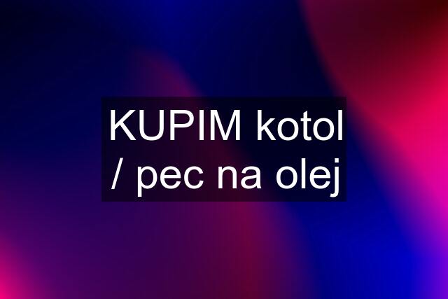 KUPIM kotol / pec na olej