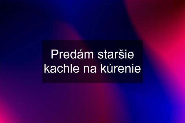 Predám staršie kachle na kúrenie