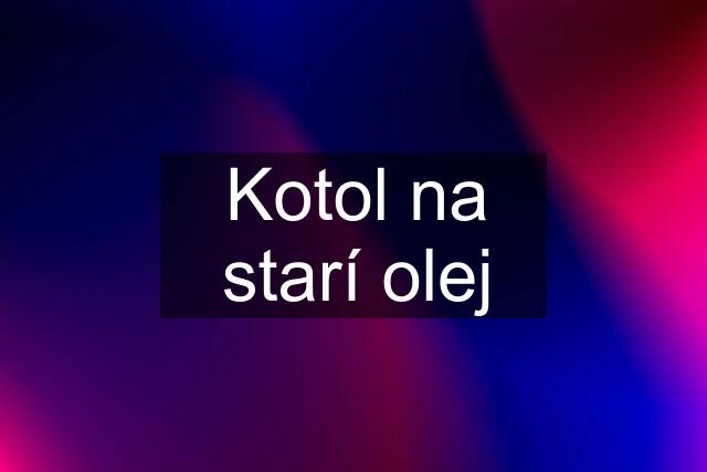 Kotol na starí olej