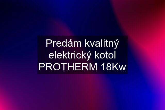 Predám kvalitný elektrický kotol PROTHERM 18Kw