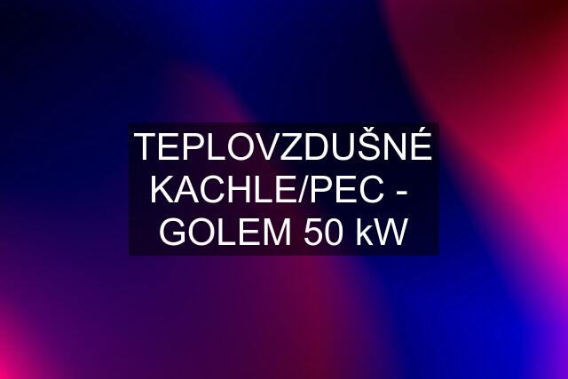 TEPLOVZDUŠNÉ KACHLE/PEC -  GOLEM 50 kW