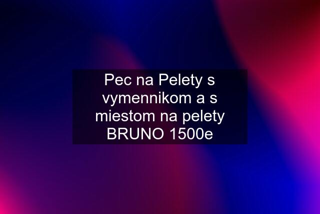 Pec na Pelety s vymennikom a s miestom na pelety BRUNO 1500e