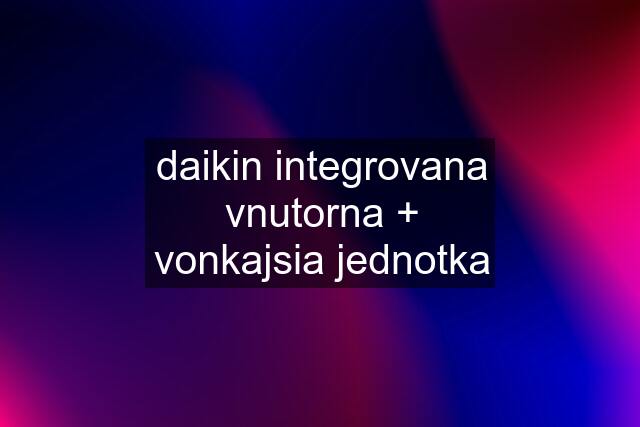 daikin integrovana vnutorna + vonkajsia jednotka