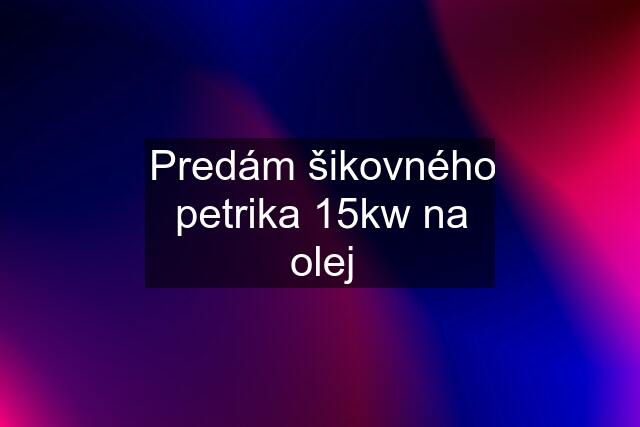 Predám šikovného petrika 15kw na olej