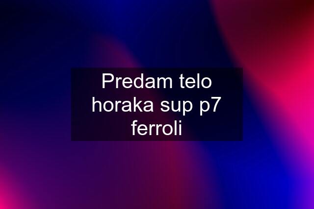 Predam telo horaka sup p7 ferroli