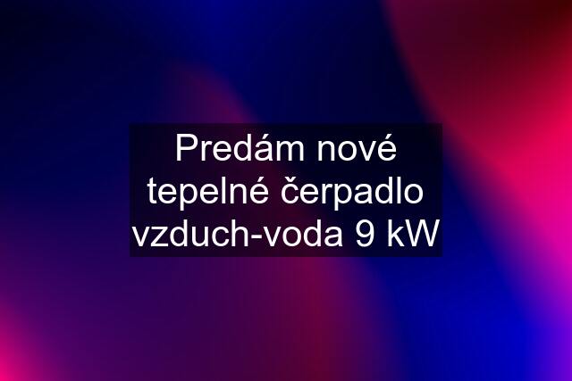 Predám nové tepelné čerpadlo vzduch-voda 9 kW