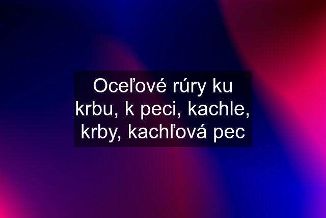 Oceľové rúry ku krbu, k peci, kachle, krby, kachľová pec