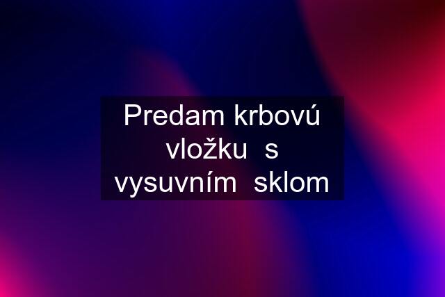 Predam krbovú vložku  s vysuvním  sklom