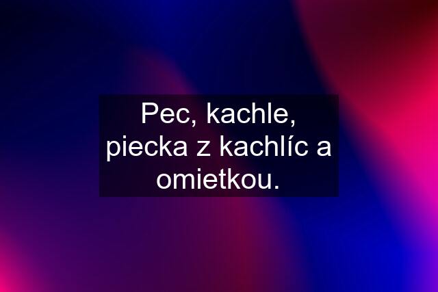 Pec, kachle, piecka z kachlíc a omietkou.