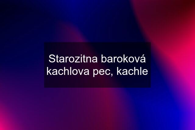 Starozitna baroková kachlova pec, kachle