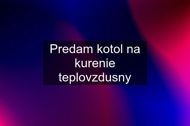 Predam kotol na kurenie teplovzdusny