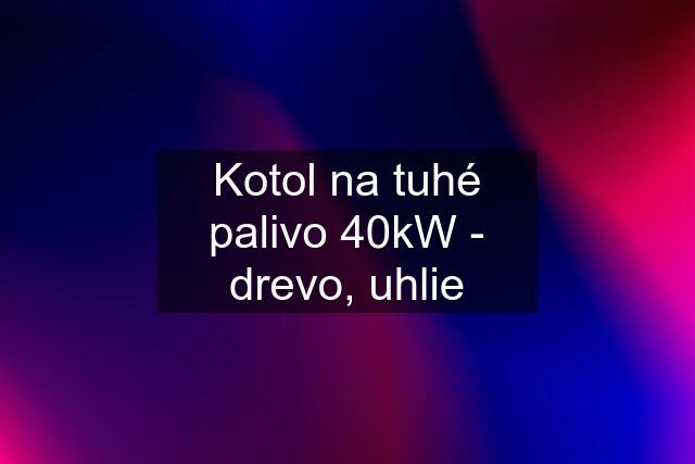 Kotol na tuhé palivo 40kW - drevo, uhlie