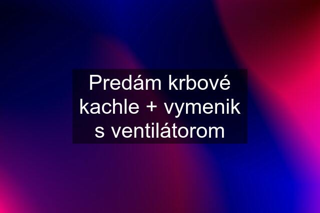 Predám krbové kachle + vymenik s ventilátorom