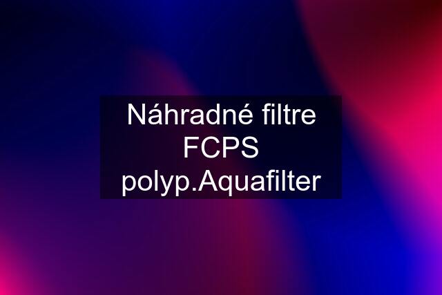 Náhradné filtre FCPS polyp.Aquafilter