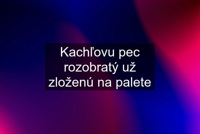 Kachľovu pec rozobratý už zloženú na palete