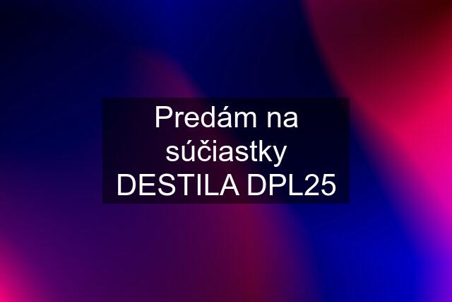 Predám na súčiastky DESTILA DPL25