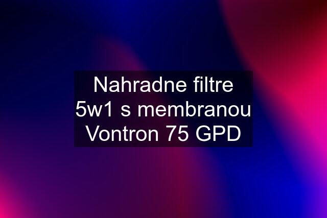 Nahradne filtre 5w1 s membranou Vontron 75 GPD