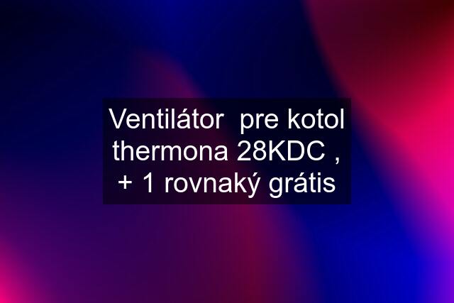 Ventilátor  pre kotol thermona 28KDC , + 1 rovnaký grátis