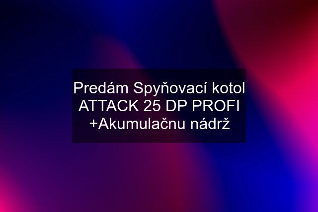 Predám Spyňovací kotol ATTACK 25 DP PROFI +Akumulačnu nádrž