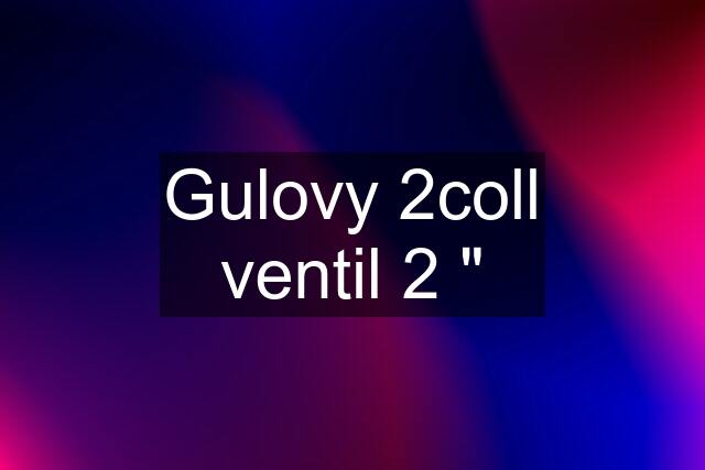 Gulovy 2coll ventil 2 "