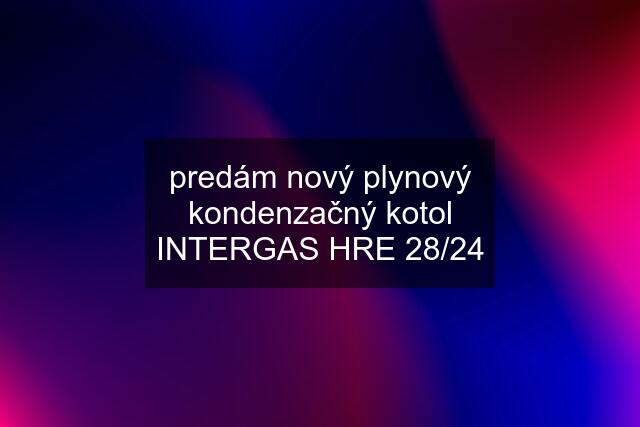 predám nový plynový kondenzačný kotol INTERGAS HRE 28/24