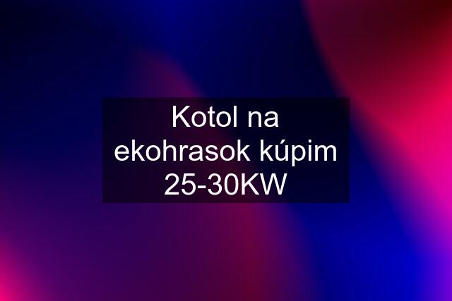 Kotol na ekohrasok kúpim 25-30KW