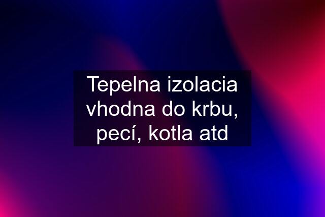 Tepelna izolacia vhodna do krbu, pecí, kotla atd