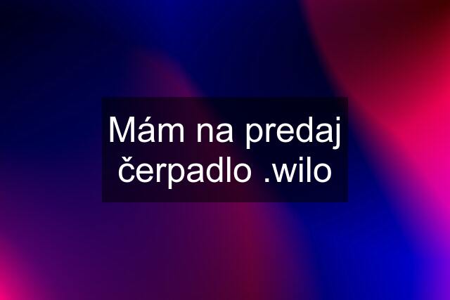 Mám na predaj čerpadlo .wilo