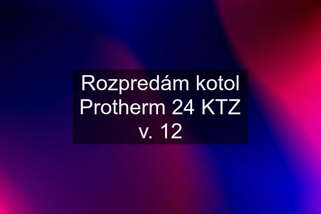 Rozpredám kotol Protherm 24 KTZ v. 12