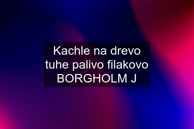 Kachle na drevo tuhe palivo filakovo BORGHOLM J