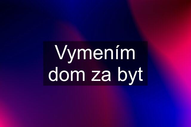 Vymením dom za byt